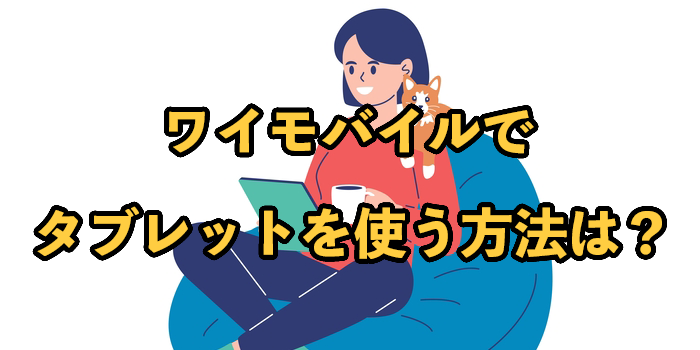 ワイモバイルでタブレットを使う方法は？料金や注意点を徹底解説